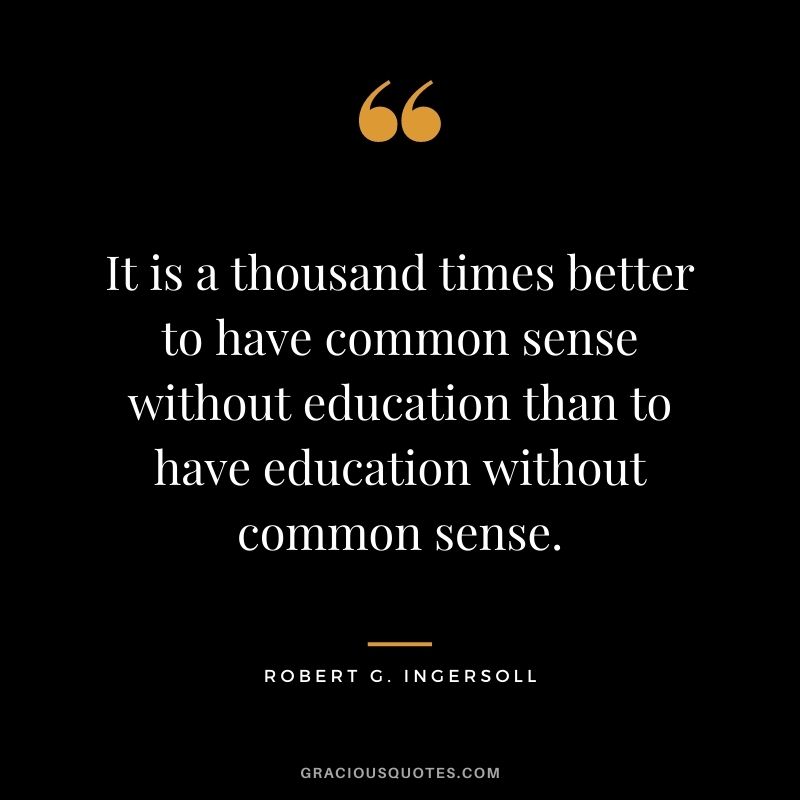 It is a thousand times better to have common sense without education than to have education without common sense.