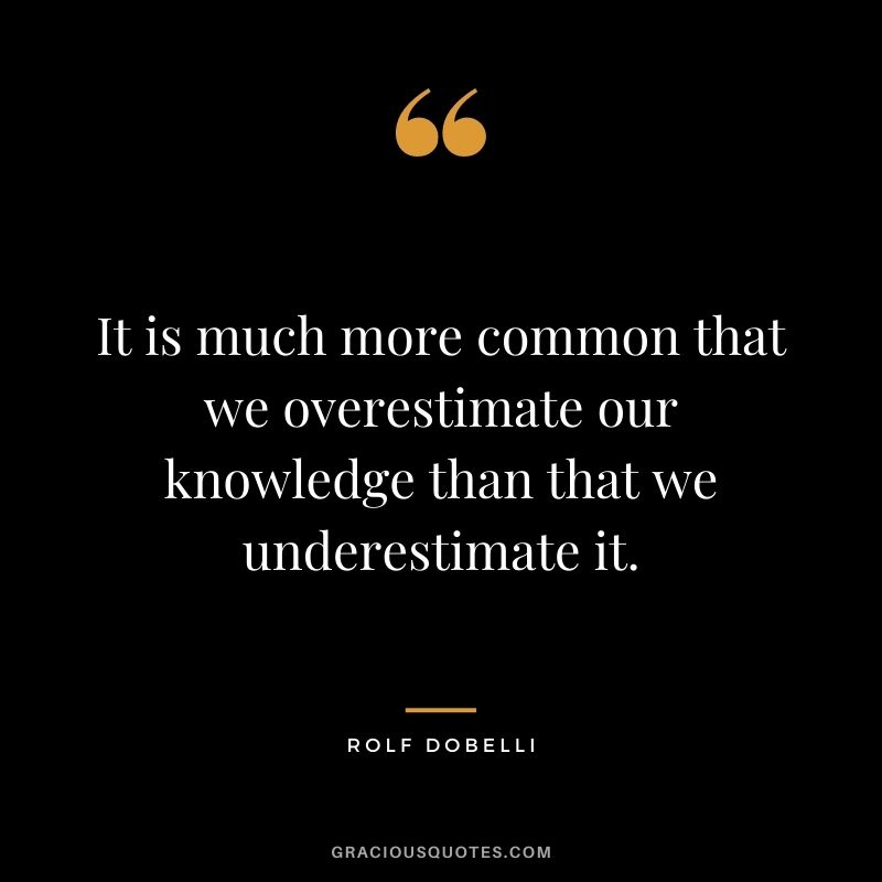 It is much more common that we overestimate our knowledge than that we underestimate it.