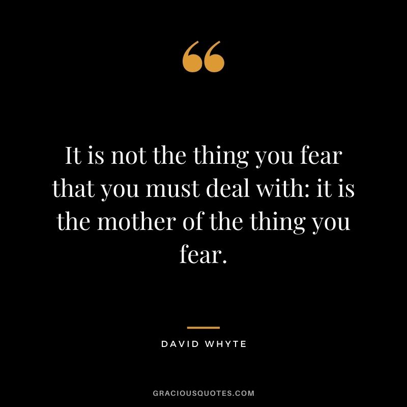 It is not the thing you fear that you must deal with: it is the mother of the thing you fear.