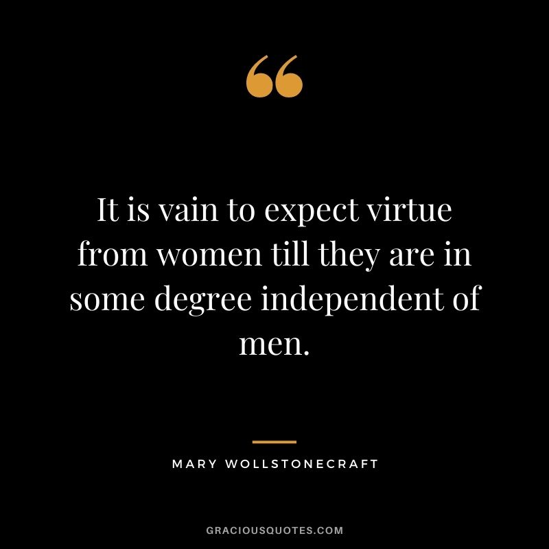 It is vain to expect virtue from women till they are in some degree independent of men.