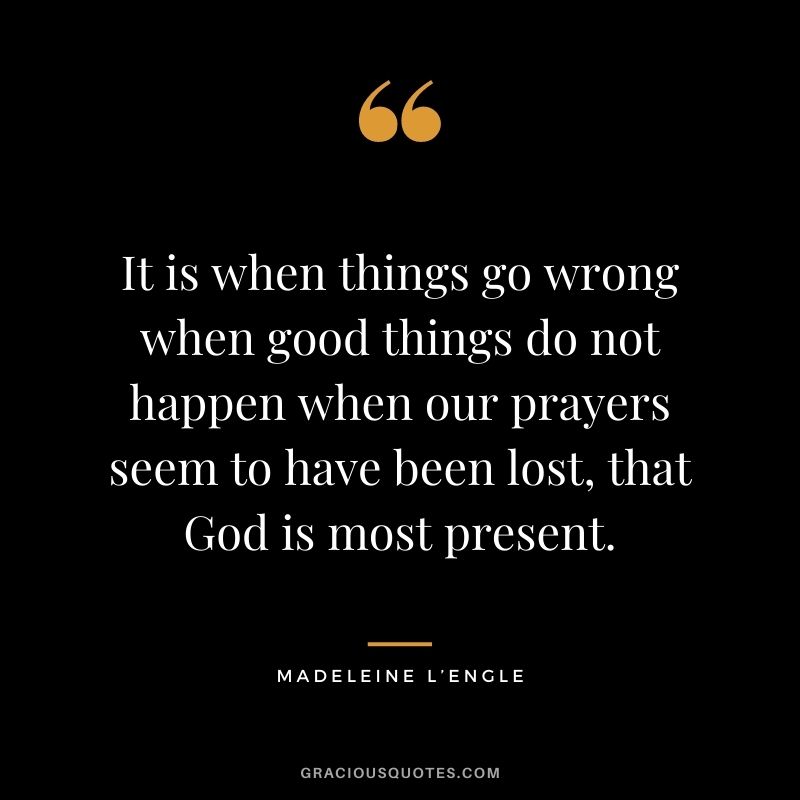 It is when things go wrong when good things do not happen when our prayers seem to have been lost, that God is most present.