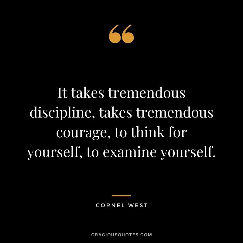 It takes tremendous discipline, takes tremendous courage, to think for yourself, to examine yourself.