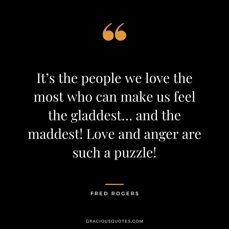 It’s the people we love the most who can make us feel the gladdest… and the maddest! Love and anger are such a puzzle!