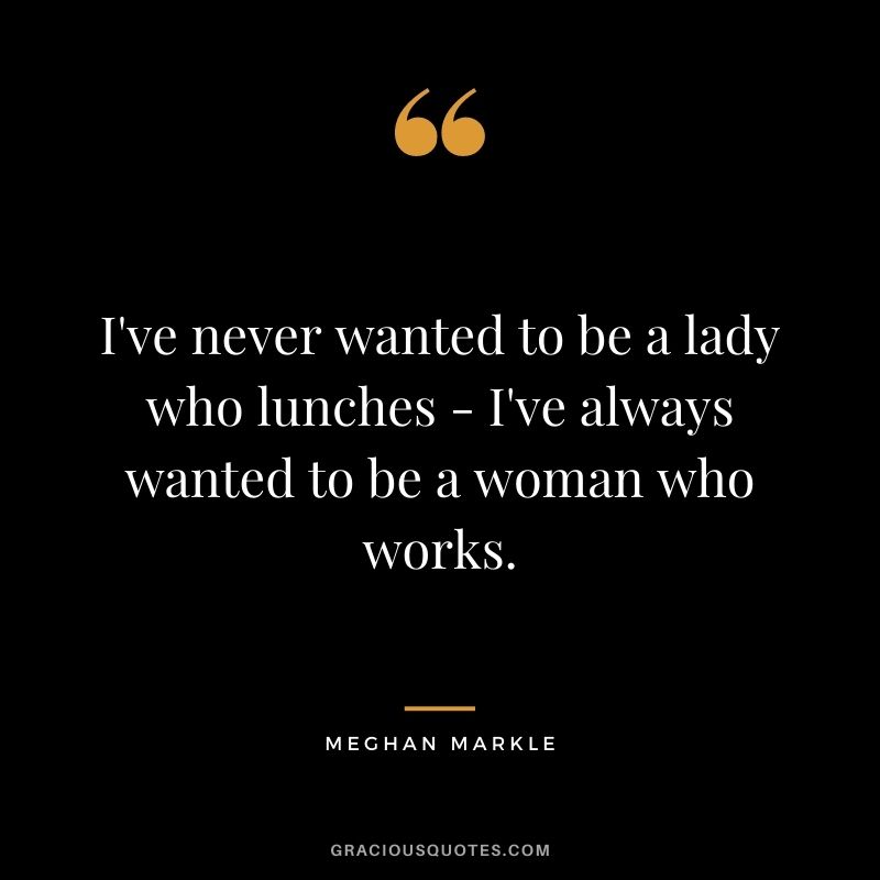 I've never wanted to be a lady who lunches - I've always wanted to be a woman who works.
