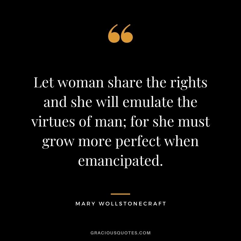 Let woman share the rights and she will emulate the virtues of man; for she must grow more perfect when emancipated.