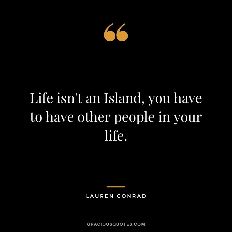 Life isn't an Island, you have to have other people in your life.