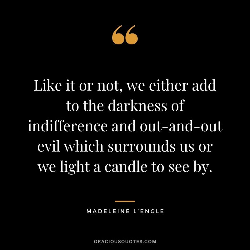 Like it or not, we either add to the darkness of indifference and out-and-out evil which surrounds us or we light a candle to see by.