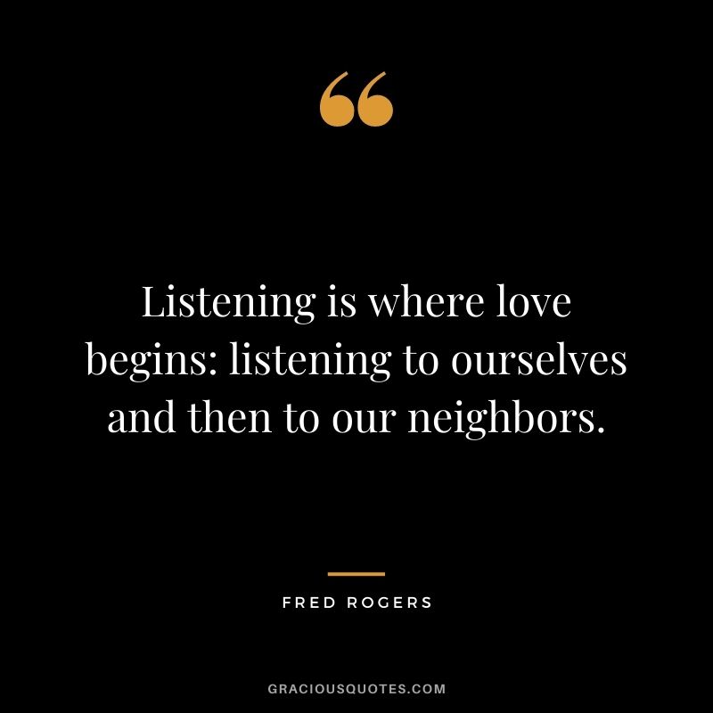 Listening is where love begins: listening to ourselves and then to our neighbors.