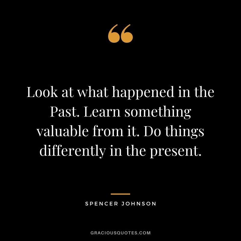 Look at what happened in the Past. Learn something valuable from it. Do things differently in the present.
