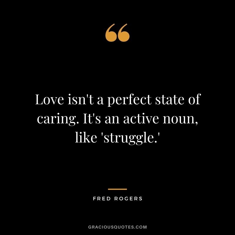 Love isn't a perfect state of caring. It's an active noun, like 'struggle.'