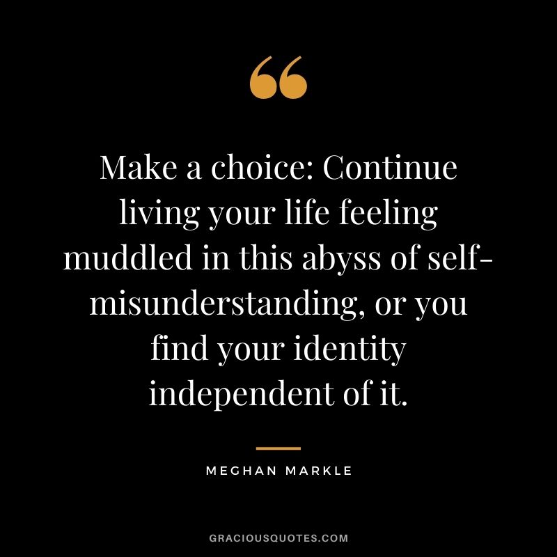 Make a choice: Continue living your life feeling muddled in this abyss of self-misunderstanding, or you find your identity independent of it.