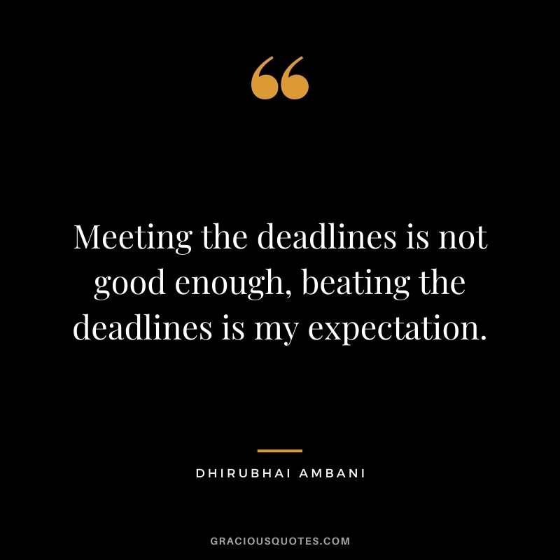 Meeting the deadlines is not good enough, beating the deadlines is my expectation.