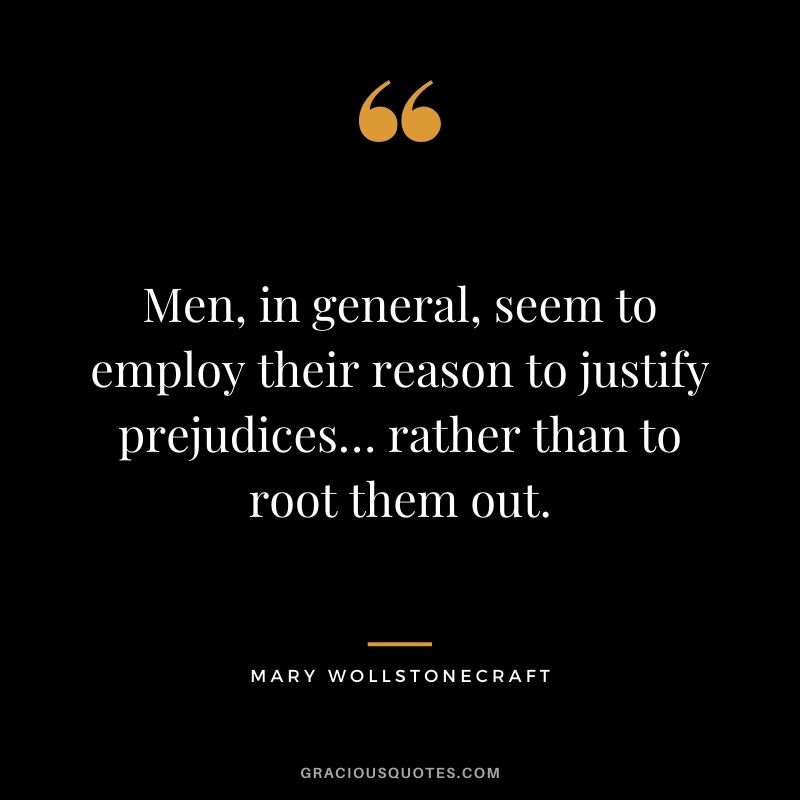 Men, in general, seem to employ their reason to justify prejudices… rather than to root them out.