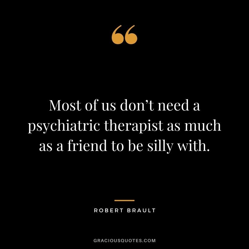 Most of us don’t need a psychiatric therapist as much as a friend to be silly with.