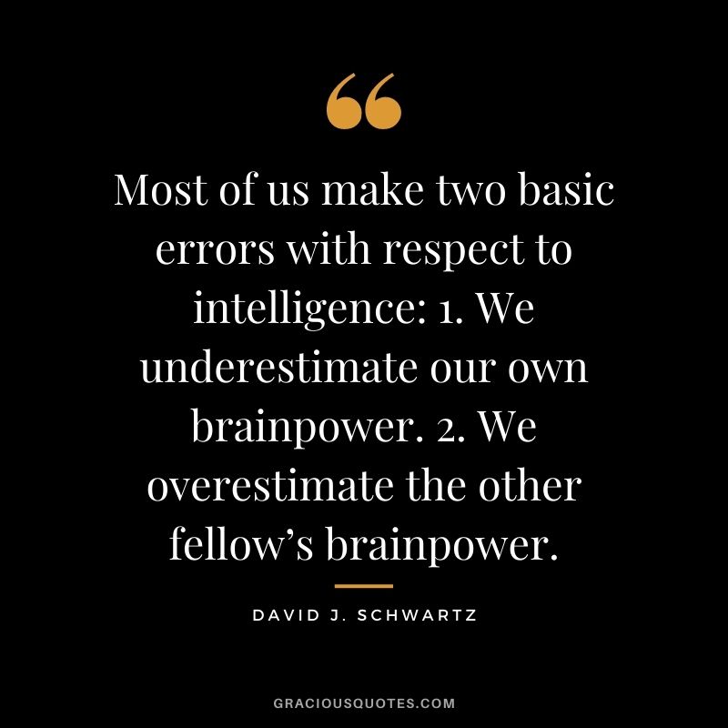 Most of us make two basic errors with respect to intelligence: 1. We underestimate our own brainpower. 2. We overestimate the other fellow’s brainpower.
