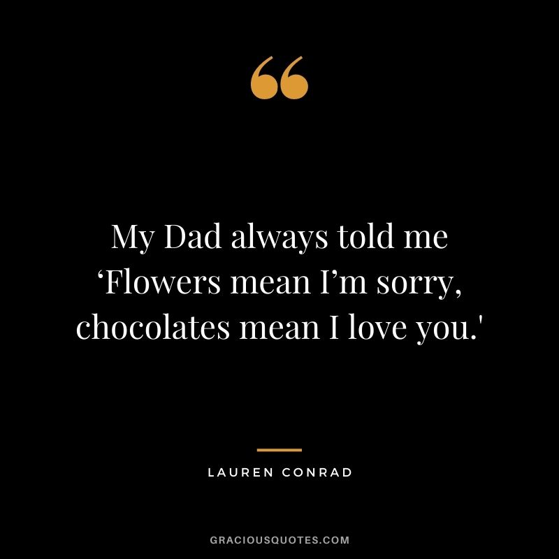 My Dad always told me ‘Flowers mean I’m sorry, chocolates mean I love you.'