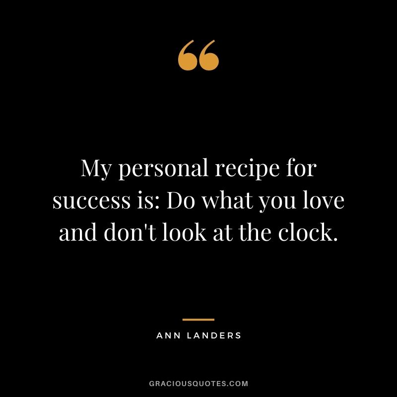 My personal recipe for success is: Do what you love and don't look at the clock.