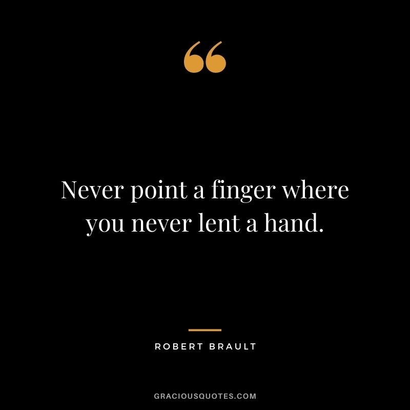 Never point a finger where you never lent a hand.