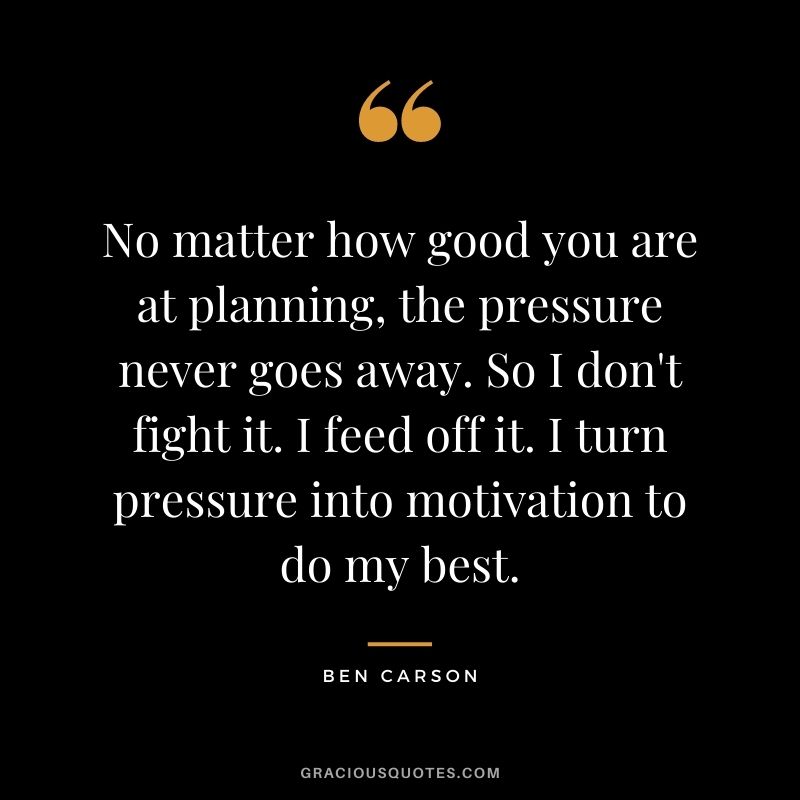 No matter how good you are at planning, the pressure never goes away. So I don't fight it. I feed off it. I turn pressure into motivation to do my best.