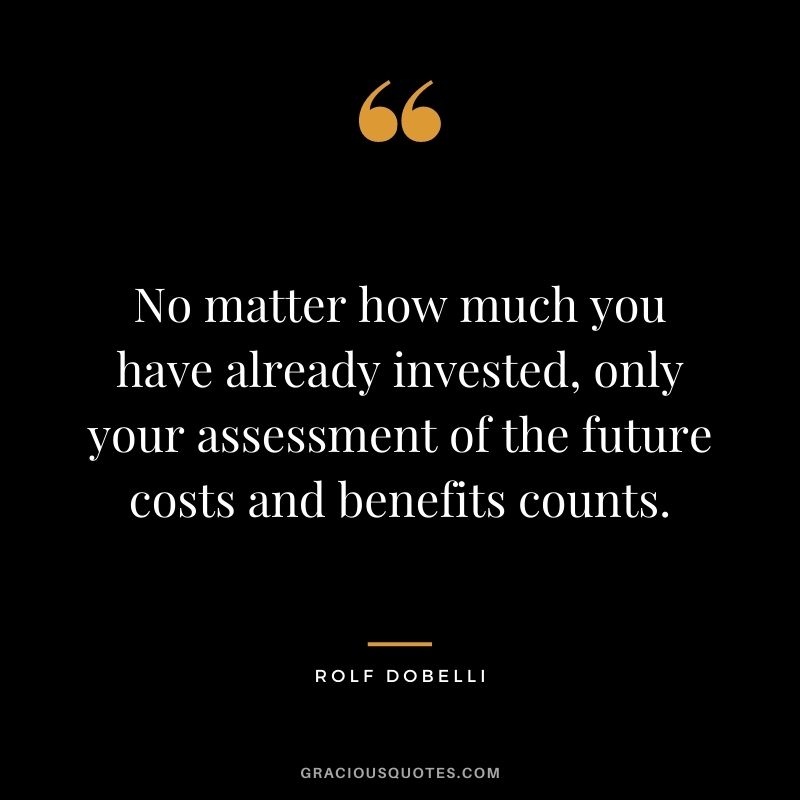 No matter how much you have already invested, only your assessment of the future costs and benefits counts.