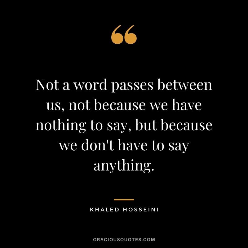Not a word passes between us, not because we have nothing to say, but because we don't have to say anything.