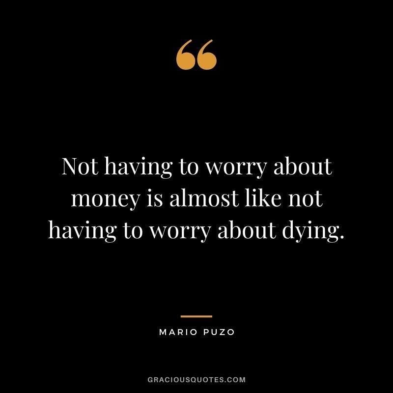 Not having to worry about money is almost like not having to worry about dying.