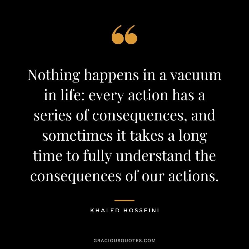 Nothing happens in a vacuum in life: every action has a series of consequences, and sometimes it takes a long time to fully understand the consequences of our actions.