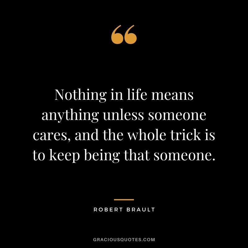 Nothing in life means anything unless someone cares, and the whole trick is to keep being that someone.