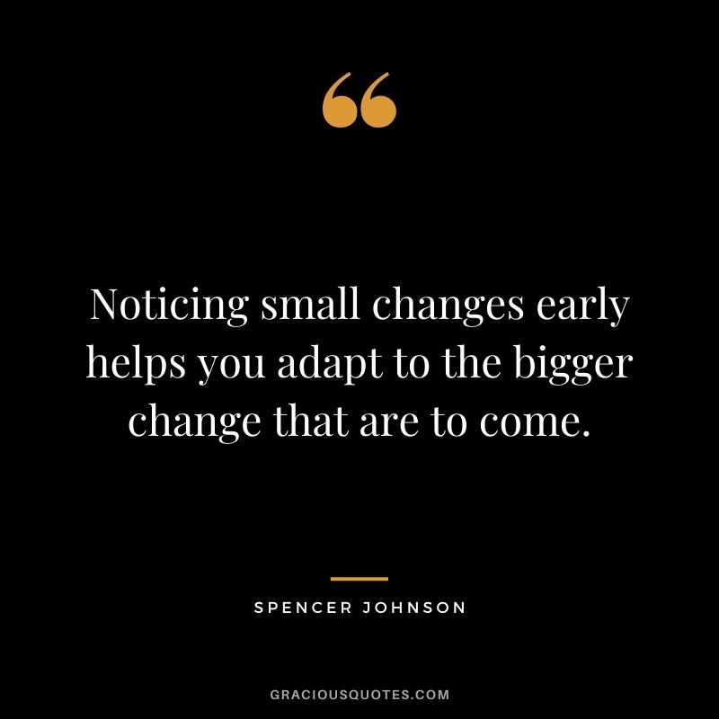 Noticing small changes early helps you adapt to the bigger change that are to come.