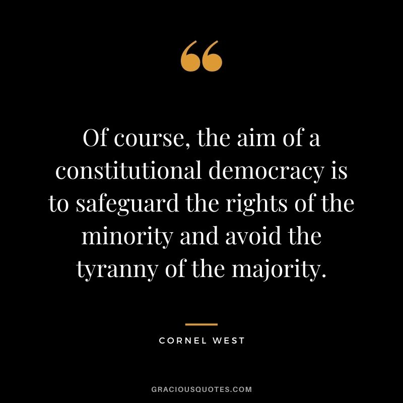 Of course, the aim of a constitutional democracy is to safeguard the rights of the minority and avoid the tyranny of the majority.