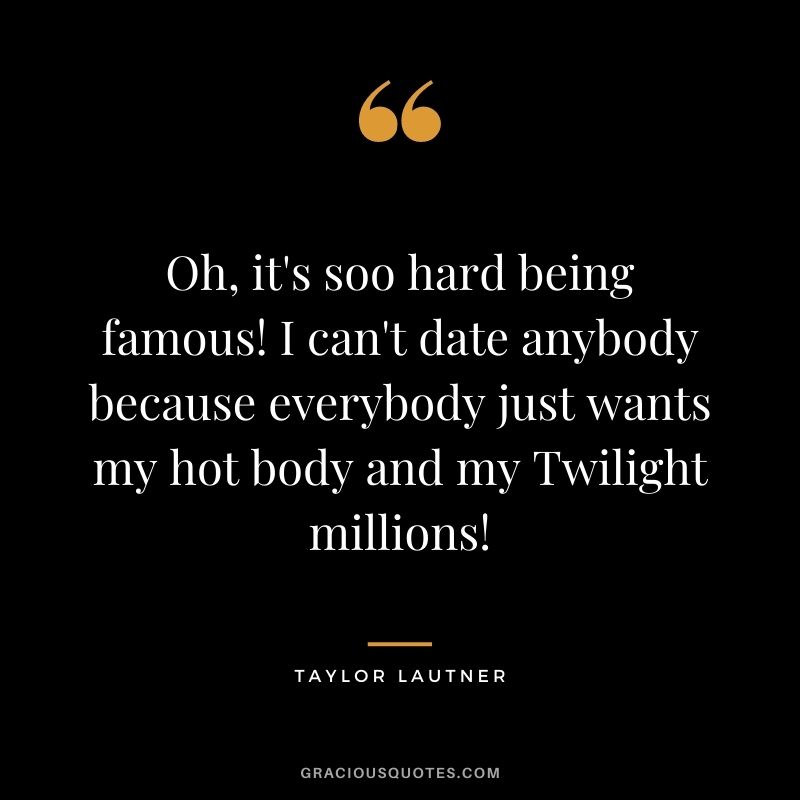 Oh, it's soo hard being famous! I can't date anybody because everybody just wants my hot body and my Twilight millions!