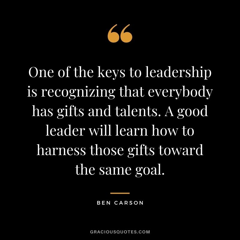One of the keys to leadership is recognizing that everybody has gifts and talents. A good leader will learn how to harness those gifts toward the same goal.