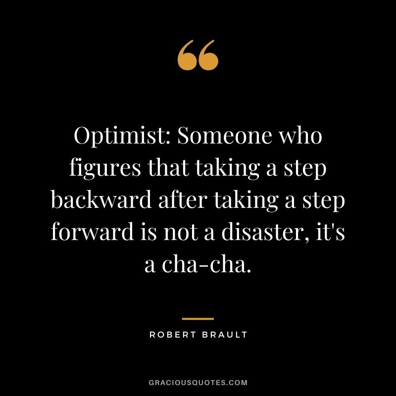 Optimist: Someone who figures that taking a step backward after taking a step forward is not a disaster, it's a cha-cha.