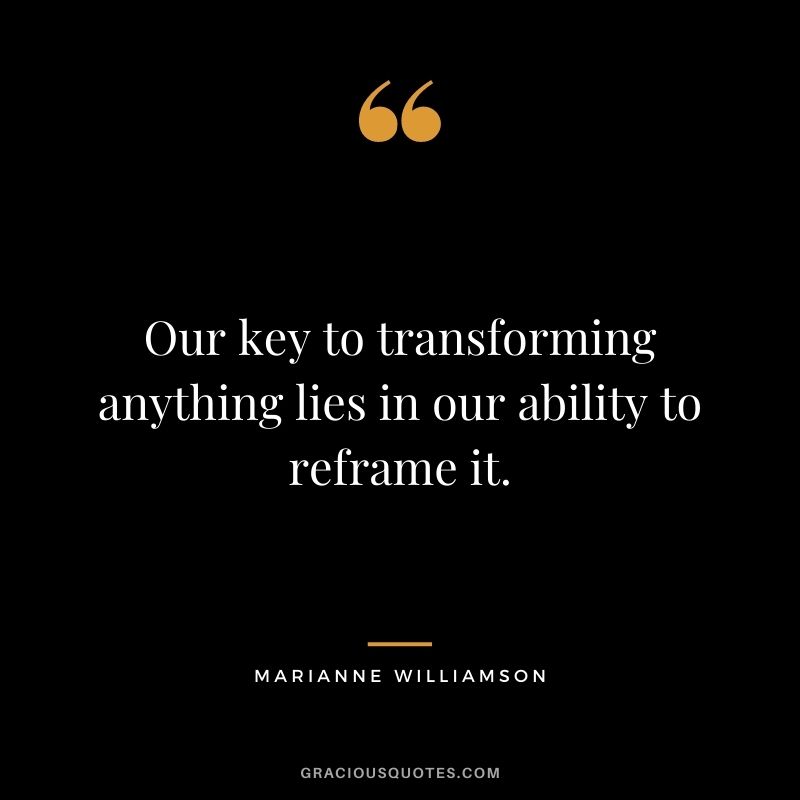 Our key to transforming anything lies in our ability to reframe it.