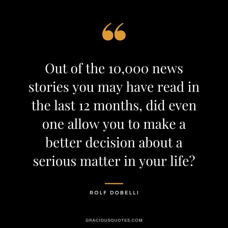 Out of the ­10,000 news stories you may have read in the last 12 months, did even one allow you to make a better decision about a serious matter in your life?