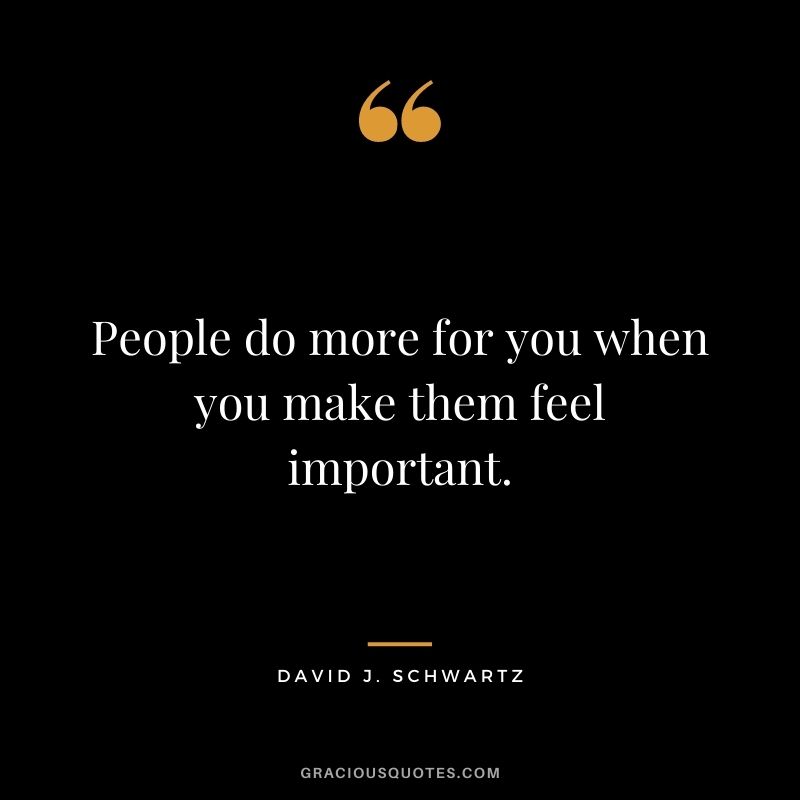 People do more for you when you make them feel important.