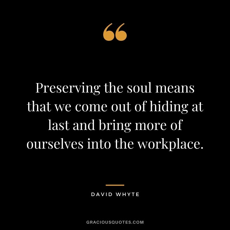 Preserving the soul means that we come out of hiding at last and bring more of ourselves into the workplace.