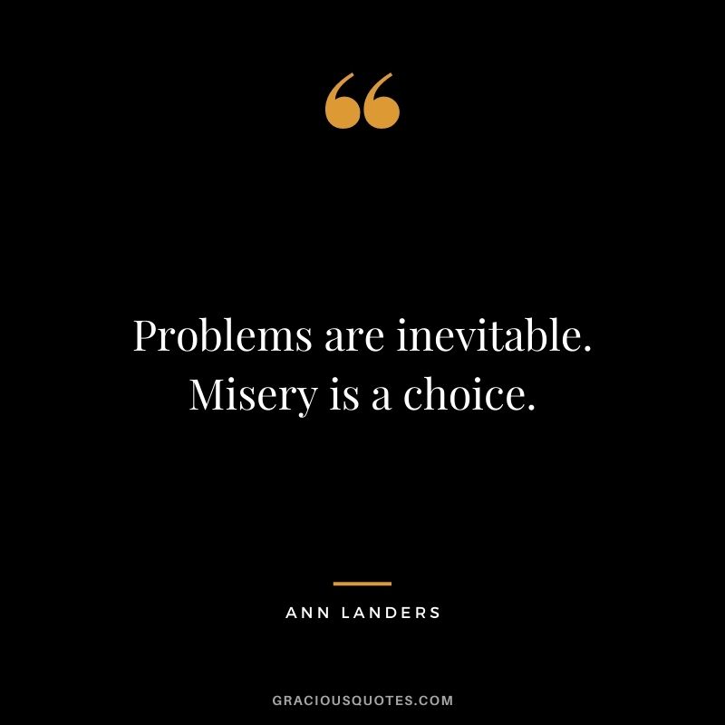 Problems are inevitable. Misery is a choice.