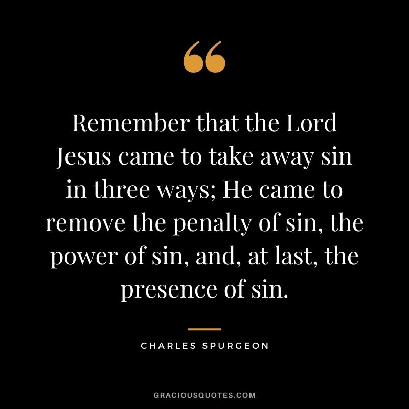Remember that the Lord Jesus came to take away sin in three ways; He came to remove the penalty of sin, the power of sin, and, at last, the presence of sin.
