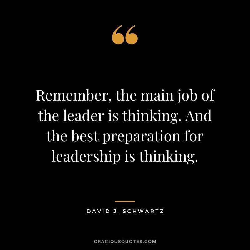 Remember, the main job of the leader is thinking. And the best preparation for leadership is thinking.