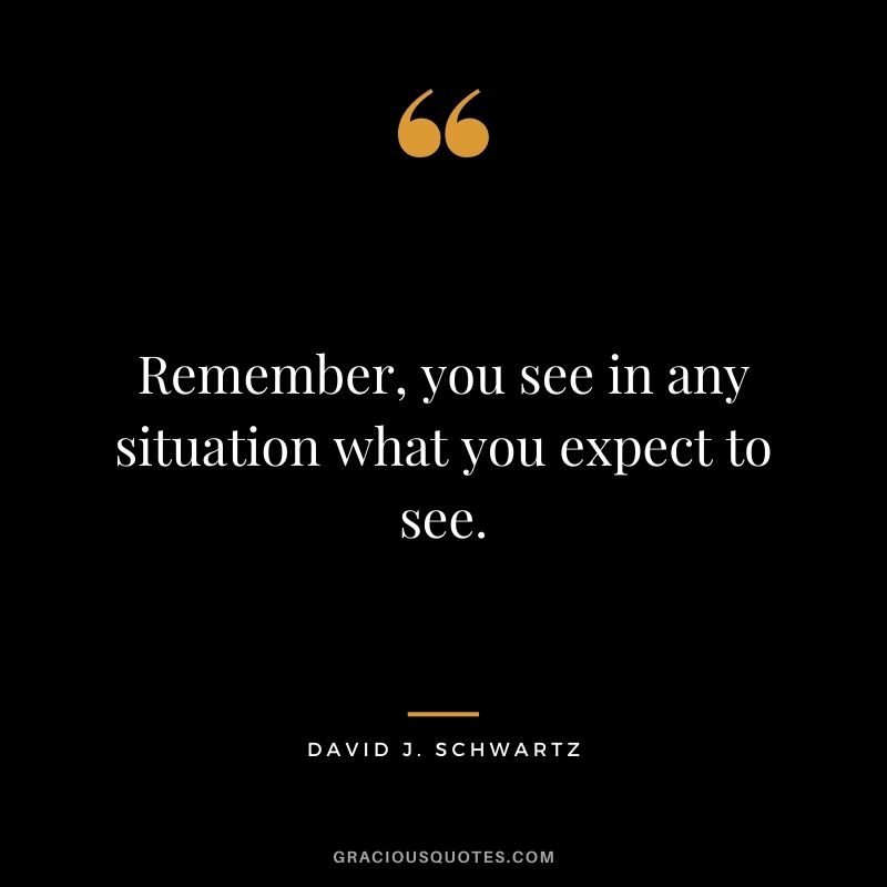 Remember, you see in any situation what you expect to see.