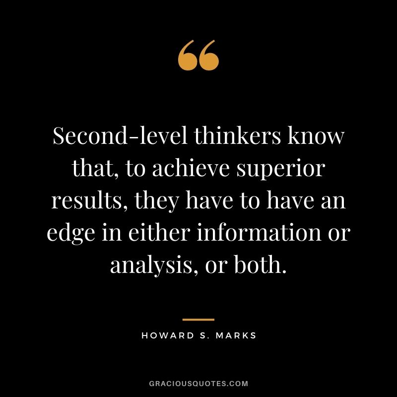 Second-level thinkers know that, to achieve superior results, they have to have an edge in either information or analysis, or both.