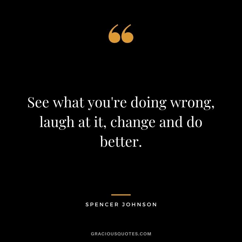 See what you're doing wrong, laugh at it, change and do better.