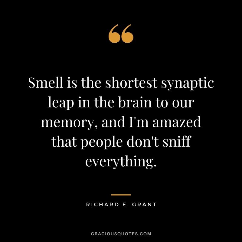 Smell is the shortest synaptic leap in the brain to our memory, and I'm amazed that people don't sniff everything.
