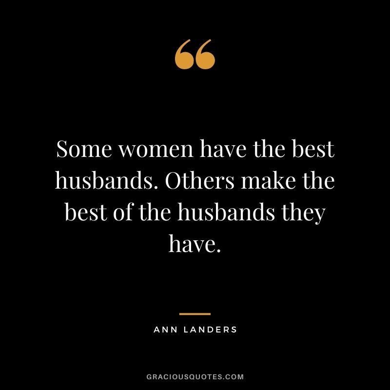 Some women have the best husbands. Others make the best of the husbands they have.