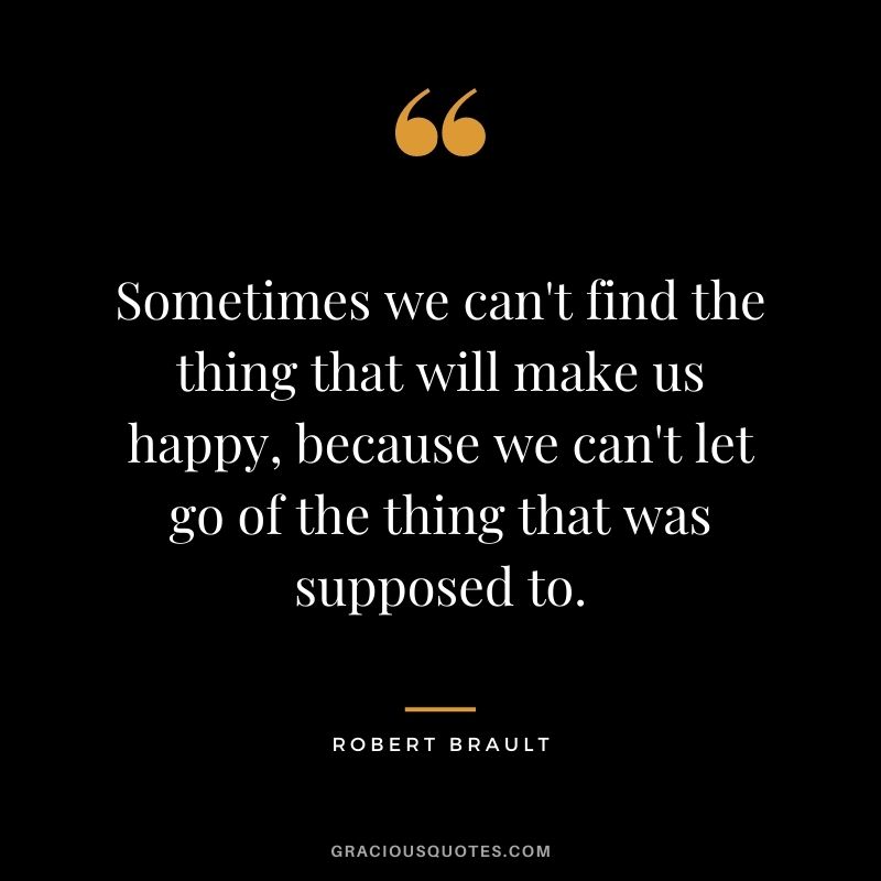 Sometimes we can't find the thing that will make us happy, because we can't let go of the thing that was supposed to.