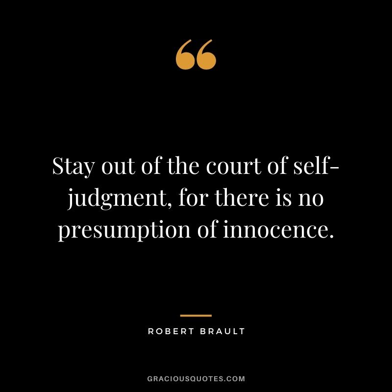 Stay out of the court of self-judgment, for there is no presumption of innocence.