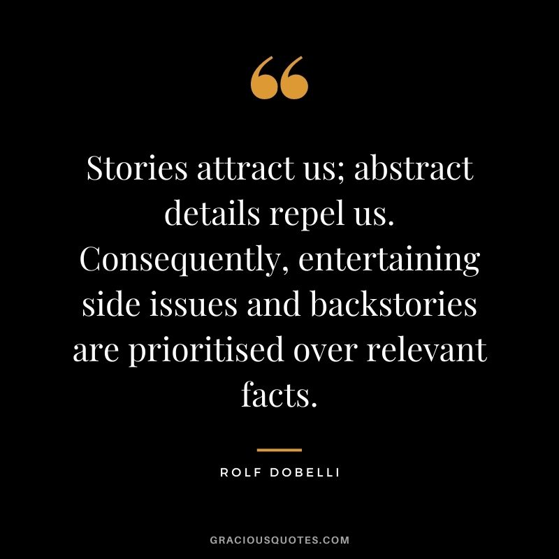 Stories attract us; abstract details repel us. Consequently, entertaining side issues and backstories are prioritised over relevant facts.