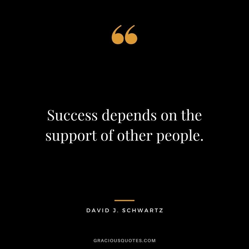 Success depends on the support of other people.