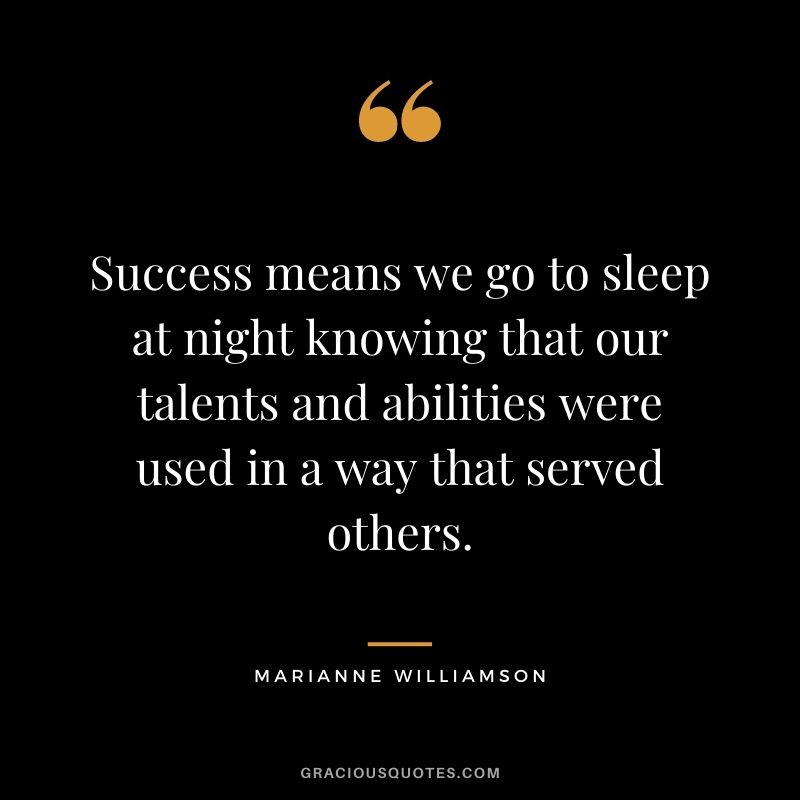 Success means we go to sleep at night knowing that our talents and abilities were used in a way that served others.